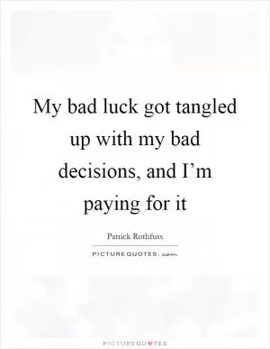My bad luck got tangled up with my bad decisions, and I’m paying for it Picture Quote #1