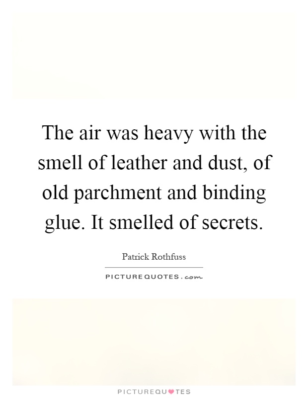 The air was heavy with the smell of leather and dust, of old parchment and binding glue. It smelled of secrets Picture Quote #1