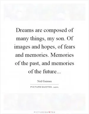 Dreams are composed of many things, my son. Of images and hopes, of fears and memories. Memories of the past, and memories of the future Picture Quote #1