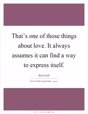 That’s one of those things about love. It always assumes it can find a way to express itself Picture Quote #1