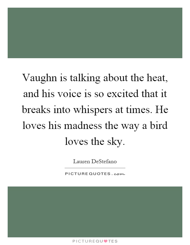 Vaughn is talking about the heat, and his voice is so excited that it breaks into whispers at times. He loves his madness the way a bird loves the sky Picture Quote #1