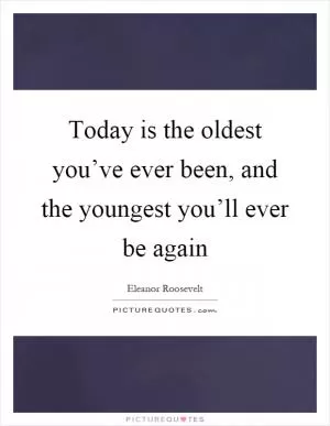 Today is the oldest you’ve ever been, and the youngest you’ll ever be again Picture Quote #1