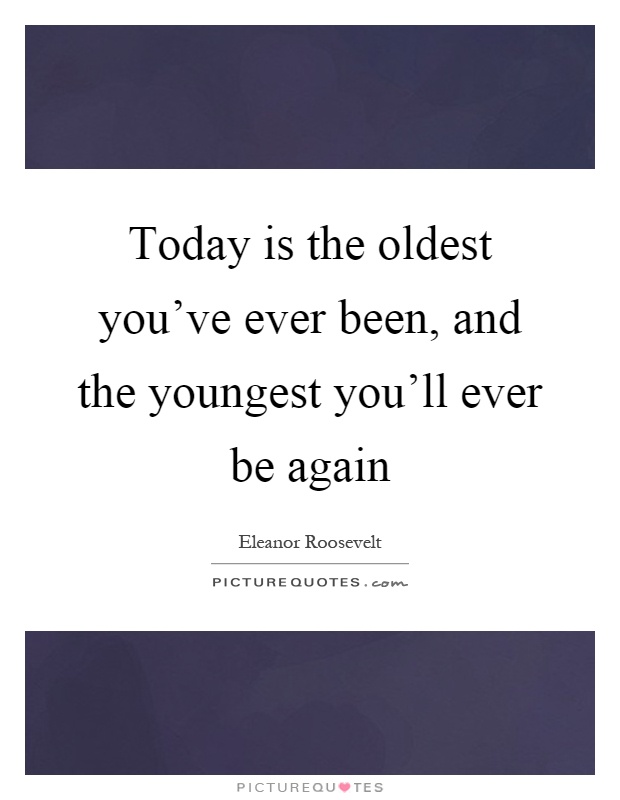 Today is the oldest you've ever been, and the youngest you'll ever be again Picture Quote #1