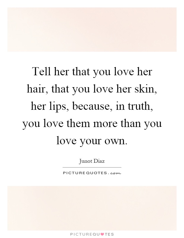Tell her that you love her hair, that you love her skin, her lips, because, in truth, you love them more than you love your own Picture Quote #1
