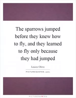 The sparrows jumped before they knew how to fly, and they learned to fly only because they had jumped Picture Quote #1
