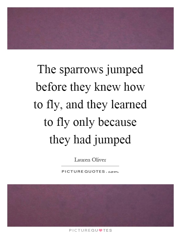 The sparrows jumped before they knew how to fly, and they learned to fly only because they had jumped Picture Quote #1