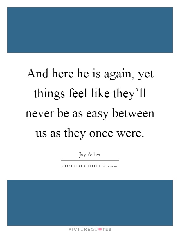 And here he is again, yet things feel like they'll never be as easy between us as they once were Picture Quote #1