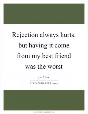 Rejection always hurts, but having it come from my best friend was the worst Picture Quote #1