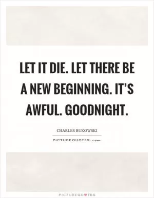 Let it die. Let there be a new beginning. It’s awful. Goodnight Picture Quote #1