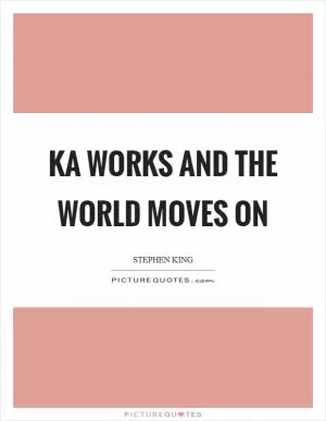Ka works and the world moves on Picture Quote #1