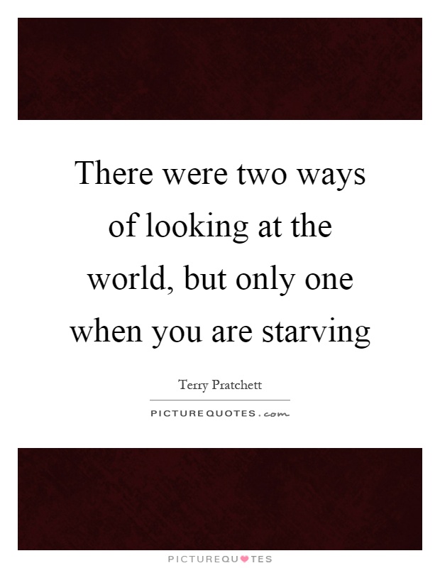 There were two ways of looking at the world, but only one when you are starving Picture Quote #1