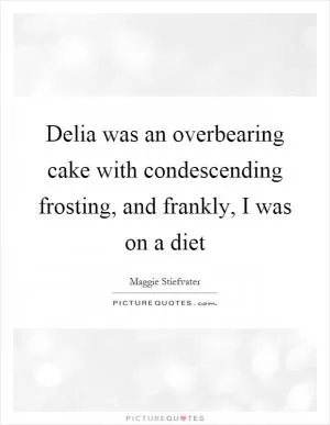 Delia was an overbearing cake with condescending frosting, and frankly, I was on a diet Picture Quote #1