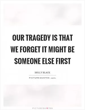 Our tragedy is that we forget it might be someone else first Picture Quote #1