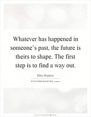 Whatever has happened in someone’s past, the future is theirs to shape. The first step is to find a way out Picture Quote #1