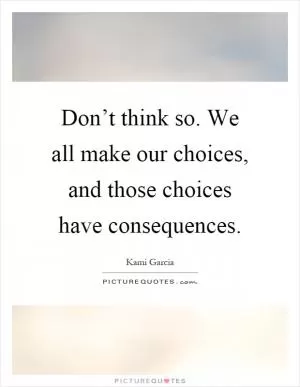 Don’t think so. We all make our choices, and those choices have consequences Picture Quote #1