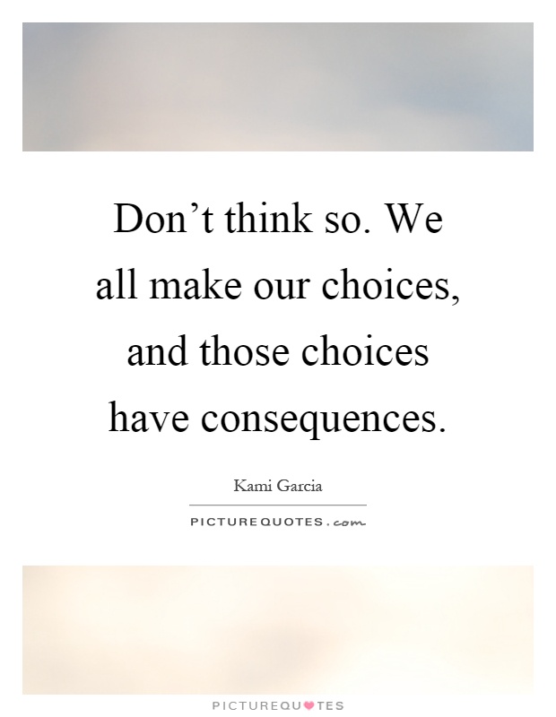 Don't think so. We all make our choices, and those choices have consequences Picture Quote #1