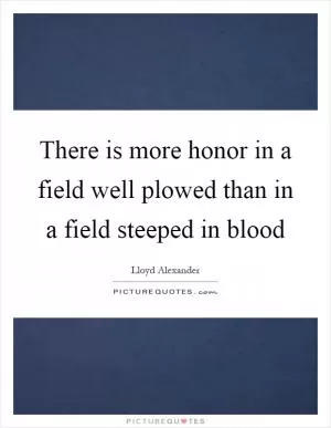 There is more honor in a field well plowed than in a field steeped in blood Picture Quote #1