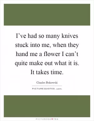 I’ve had so many knives stuck into me, when they hand me a flower I can’t quite make out what it is. It takes time Picture Quote #1