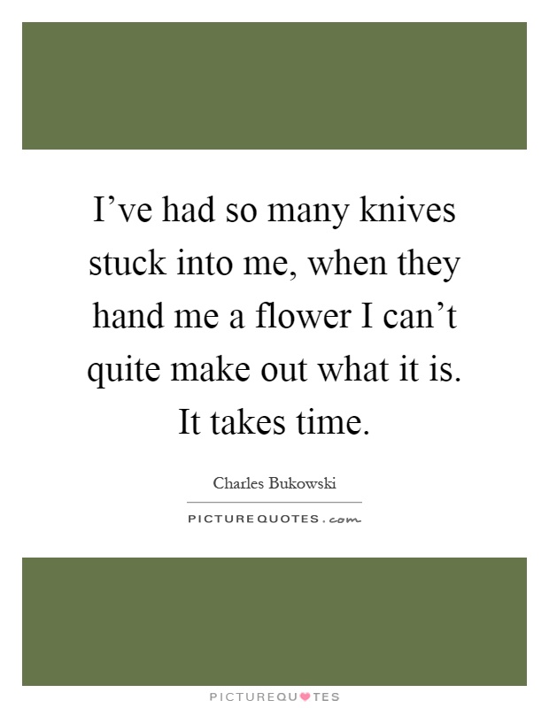 I've had so many knives stuck into me, when they hand me a flower I can't quite make out what it is. It takes time Picture Quote #1