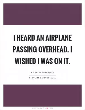 I heard an airplane passing overhead. I wished I was on it Picture Quote #1