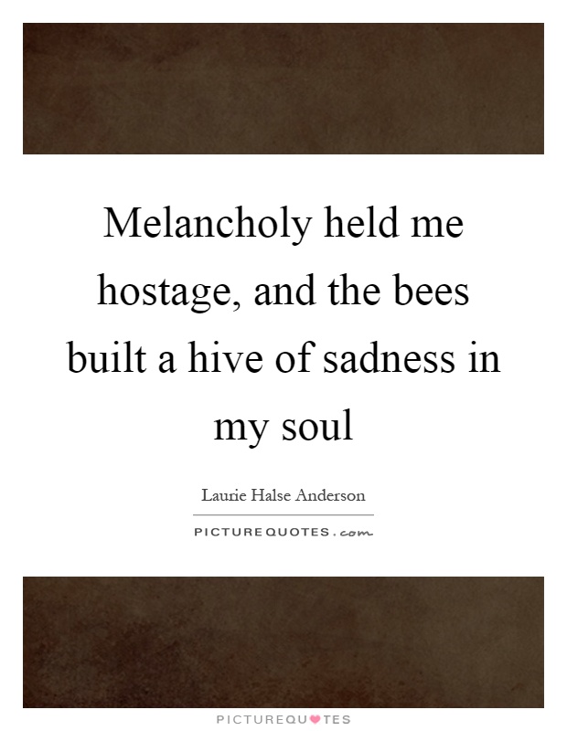 Melancholy held me hostage, and the bees built a hive of sadness in my soul Picture Quote #1