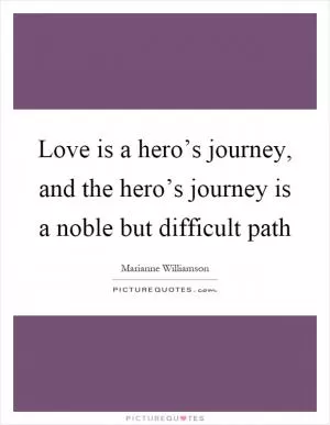 Love is a hero’s journey, and the hero’s journey is a noble but difficult path Picture Quote #1