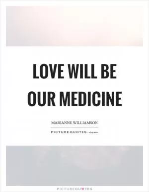 Love will be our medicine Picture Quote #1