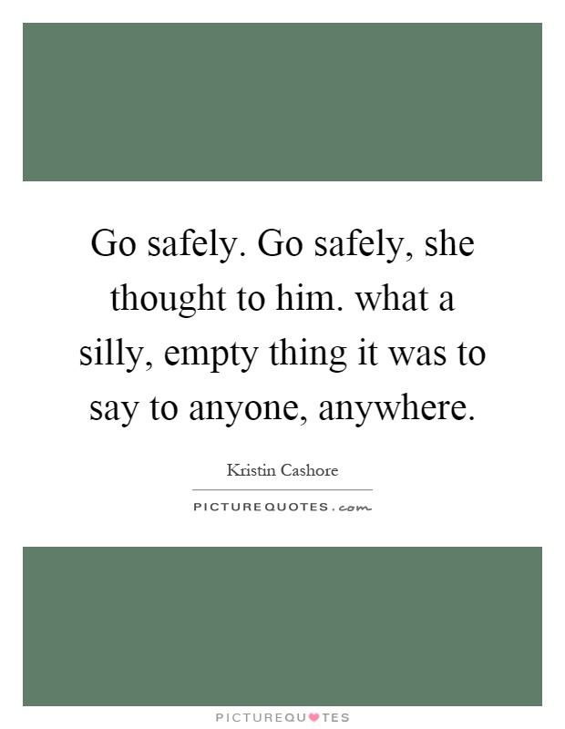 Go safely. Go safely, she thought to him. what a silly, empty thing it was to say to anyone, anywhere Picture Quote #1
