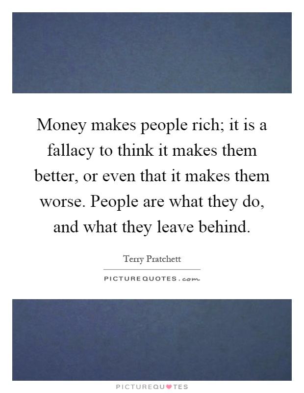 Money makes people rich; it is a fallacy to think it makes them better, or even that it makes them worse. People are what they do, and what they leave behind Picture Quote #1