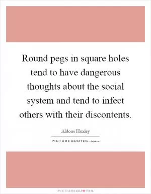 Round pegs in square holes tend to have dangerous thoughts about the social system and tend to infect others with their discontents Picture Quote #1