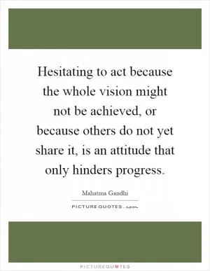Hesitating to act because the whole vision might not be achieved, or because others do not yet share it, is an attitude that only hinders progress Picture Quote #1