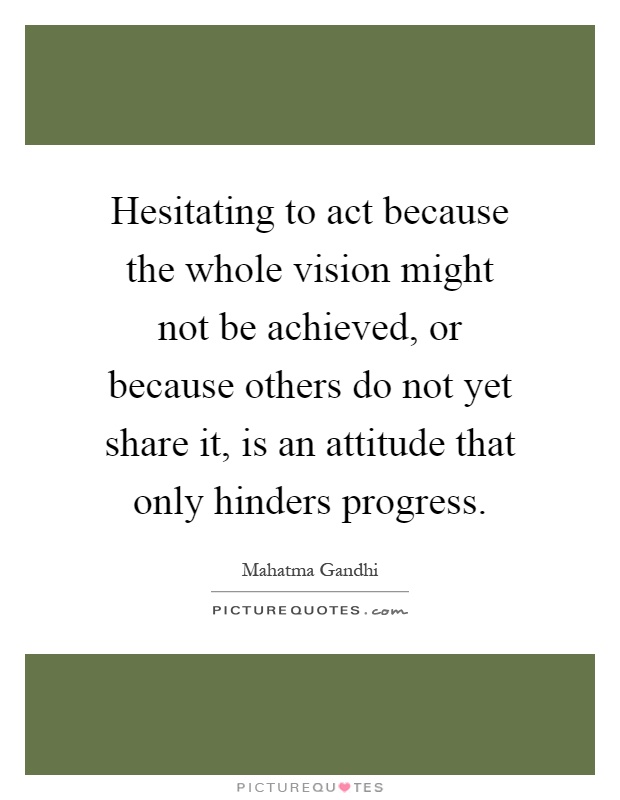 Hesitating to act because the whole vision might not be achieved, or because others do not yet share it, is an attitude that only hinders progress Picture Quote #1