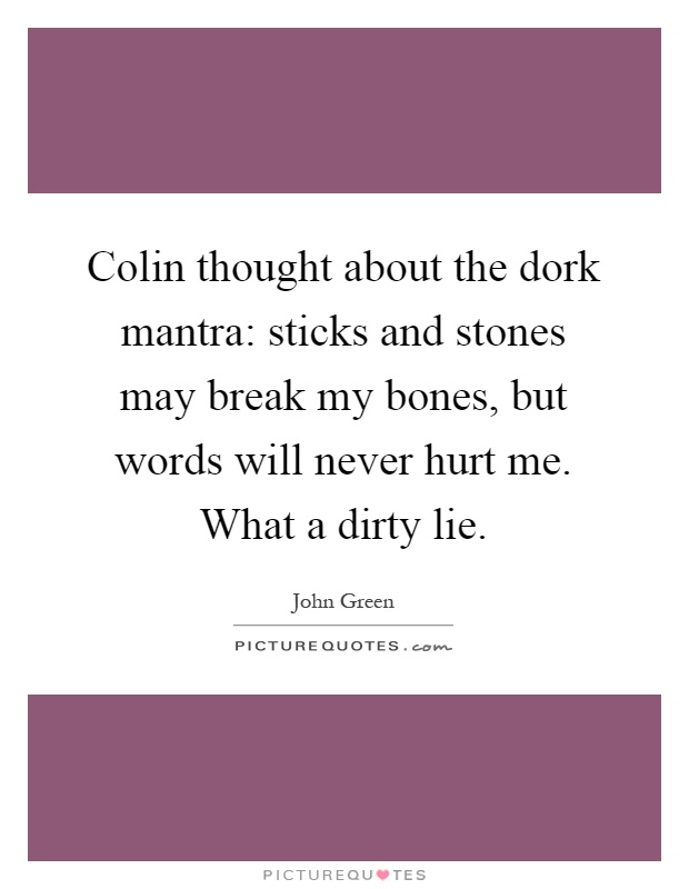 Colin thought about the dork mantra: sticks and stones may break my bones, but words will never hurt me. What a dirty lie Picture Quote #1