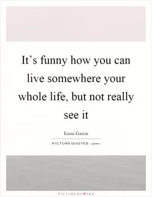 It’s funny how you can live somewhere your whole life, but not really see it Picture Quote #1