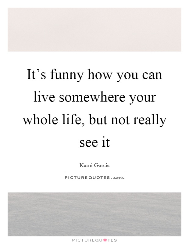 It's funny how you can live somewhere your whole life, but not really see it Picture Quote #1