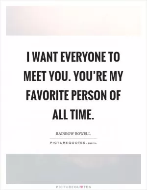 I want everyone to meet you. You’re my favorite person of all time Picture Quote #1