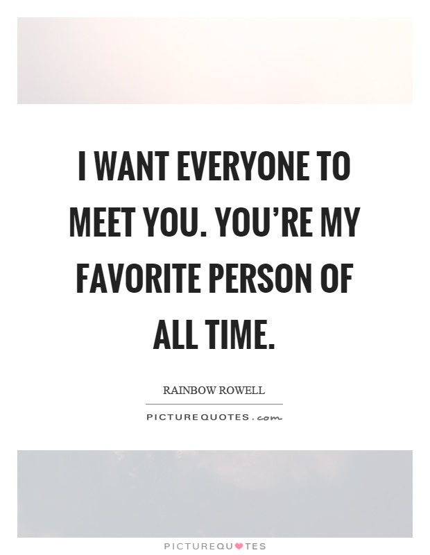 I want everyone to meet you. You're my favorite person of all time Picture Quote #1