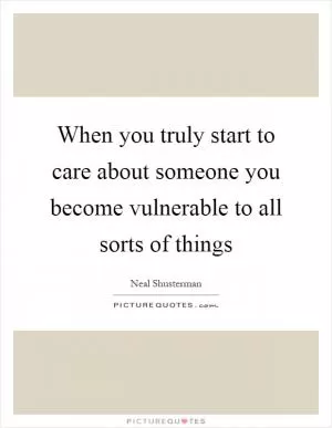 When you truly start to care about someone you become vulnerable to all sorts of things Picture Quote #1