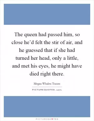 The queen had passed him, so close he’d felt the stir of air, and he guessed that if she had turned her head, only a little, and met his eyes, he might have died right there Picture Quote #1