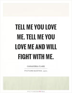 Tell me you love me. Tell me you love me and will fight with me Picture Quote #1