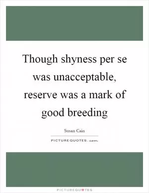 Though shyness per se was unacceptable, reserve was a mark of good breeding Picture Quote #1