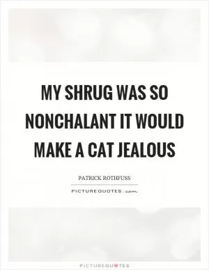 My shrug was so nonchalant it would make a cat jealous Picture Quote #1