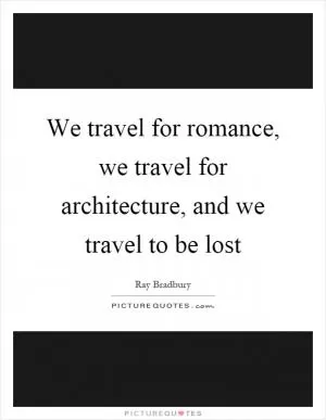 We travel for romance, we travel for architecture, and we travel to be lost Picture Quote #1