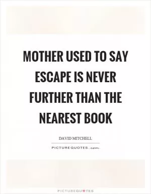 Mother used to say escape is never further than the nearest book Picture Quote #1