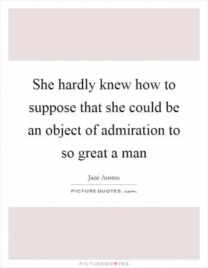 She hardly knew how to suppose that she could be an object of admiration to so great a man Picture Quote #1