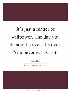 It’s just a matter of willpower. The day you decide it’s over, it’s over. You never get over it Picture Quote #1