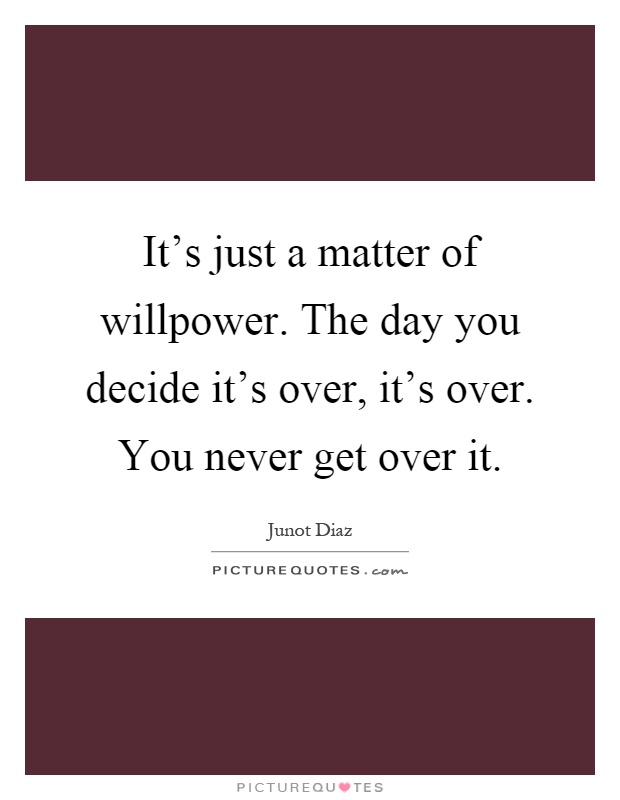 It's just a matter of willpower. The day you decide it's over ...
