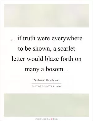 ... if truth were everywhere to be shown, a scarlet letter would blaze forth on many a bosom Picture Quote #1