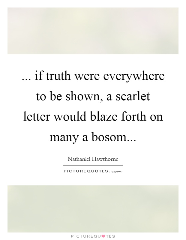 ... if truth were everywhere to be shown, a scarlet letter would blaze forth on many a bosom Picture Quote #1