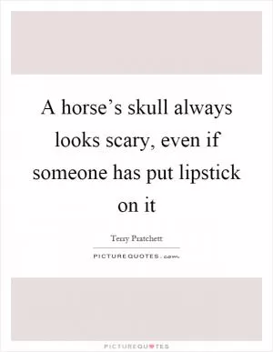 A horse’s skull always looks scary, even if someone has put lipstick on it Picture Quote #1